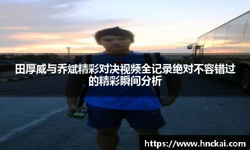 田厚威与乔斌精彩对决视频全记录绝对不容错过的精彩瞬间分析