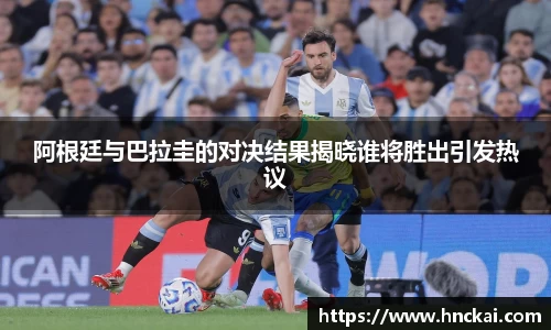 阿根廷与巴拉圭的对决结果揭晓谁将胜出引发热议